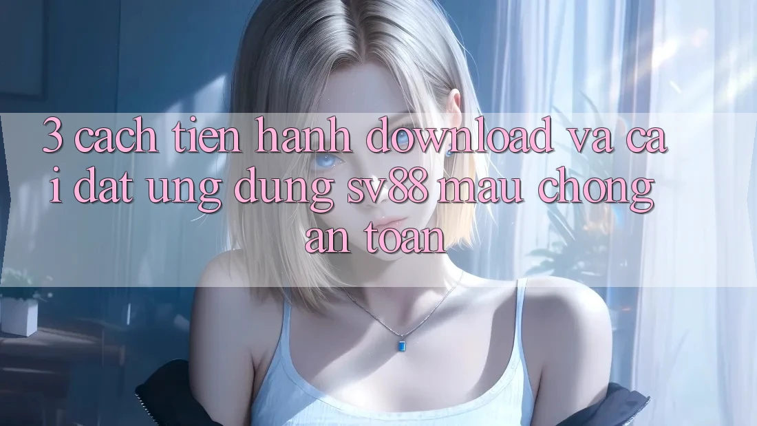 3. Cách tiến hành Download Và Cài Đặt Ứng Dụng sv88 Mau Chóng, An Toàn 3. Cách tiến hành Download Và Cài Đặt Ứng Dụng sv88 Mau Chóng, An Toàn