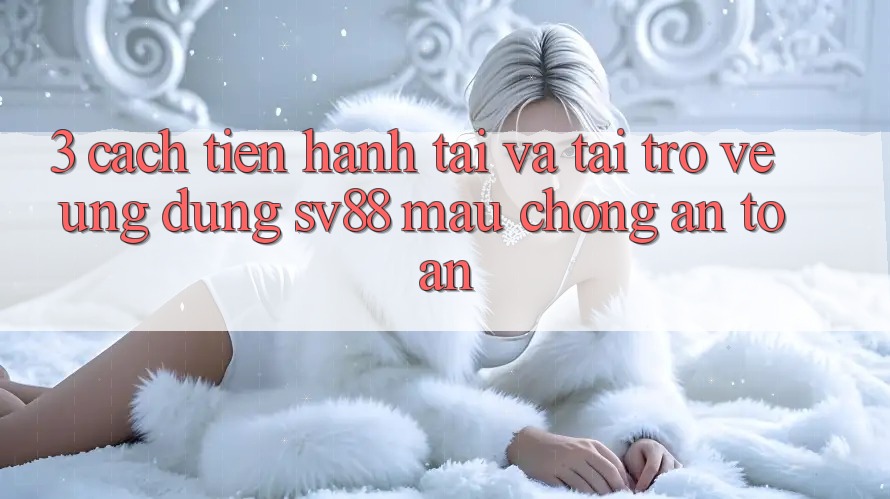 3. Cách tiến hành Tải Và Tải trở về Ứng Dụng sv88 Mau Chóng, An Toàn