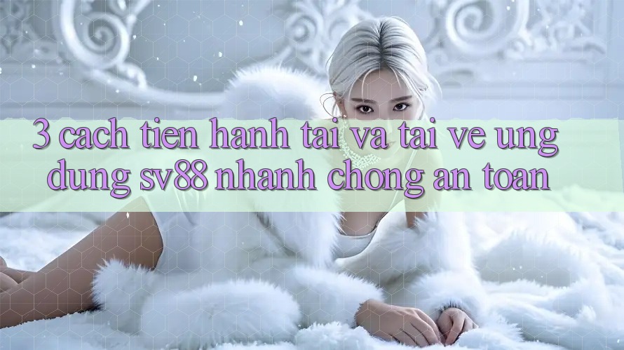 3. Cách tiến hành Tải Và Tải về Ứng dụng sv88 Nhanh Chóng, An Toàn 3. Cách tiến hành Tải Và Tải về Ứng dụng sv88 Nhanh Chóng, An Toàn