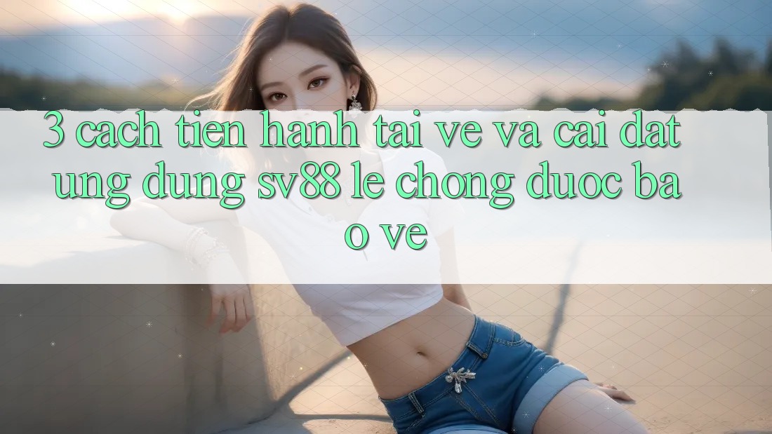 3. Cách tiến hành Tải về Và Cài Đặt Ứng Dụng sv88 Lẹ Chóng, Được bảo vệ