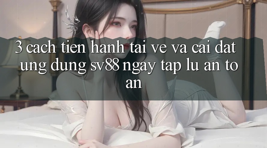 3. Cách tiến hành Tải về Và Cài Đặt Ứng Dụng sv88 Ngay tắp lự, An Toàn 3. Cách tiến hành Tải về Và Cài Đặt Ứng Dụng sv88 Ngay tắp lự, An Toàn