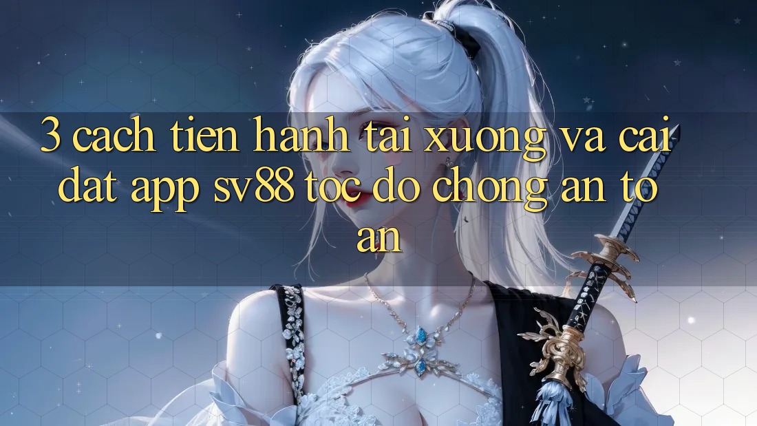 3. Cách tiến hành Tải xuống Và Cài Đặt App sv88 Tốc độ Chóng, An Toàn