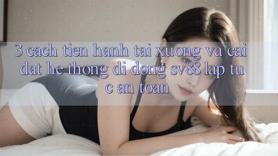 3. Cách tiến hành Tải xuống Và Cài Đặt Hệ thống di động sv88 Lập tức, An Toàn