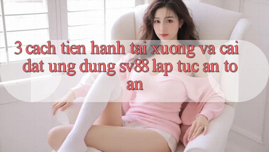 3. Cách tiến hành Tải xuống Và Cài Đặt Ứng Dụng sv88 Lập tức, An Toàn 3. Cách tiến hành Tải xuống Và Cài Đặt Ứng Dụng sv88 Lập tức, An Toàn