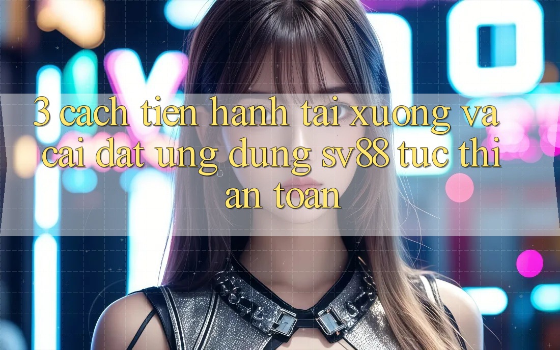 3. Cách tiến hành Tải xuống Và Cài Đặt Ứng Dụng sv88 Tức thì, An Toàn 3. Cách tiến hành Tải xuống Và Cài Đặt Ứng Dụng sv88 Tức thì, An Toàn