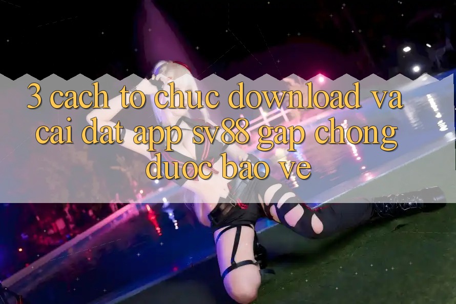 3. Cách tổ chức Download Và Cài Đặt App sv88 Gấp Chóng, Được bảo vệ