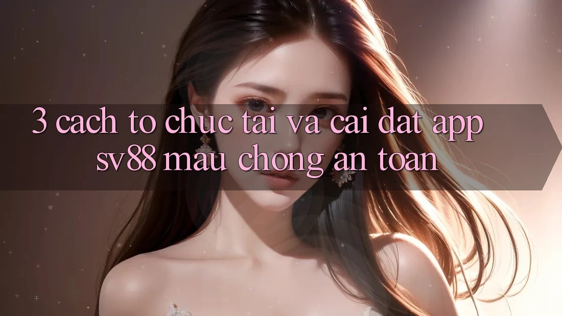 3. Cách tổ chức Tải Và Cài Đặt App sv88 Mau Chóng, An Toàn