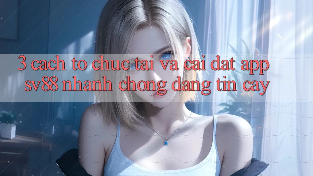 3. Cách tổ chức Tải Và Cài Đặt App sv88 Nhanh Chóng, Đáng tin cậy 3. Cách tổ chức Tải Và Cài Đặt App sv88 Nhanh Chóng, Đáng tin cậy