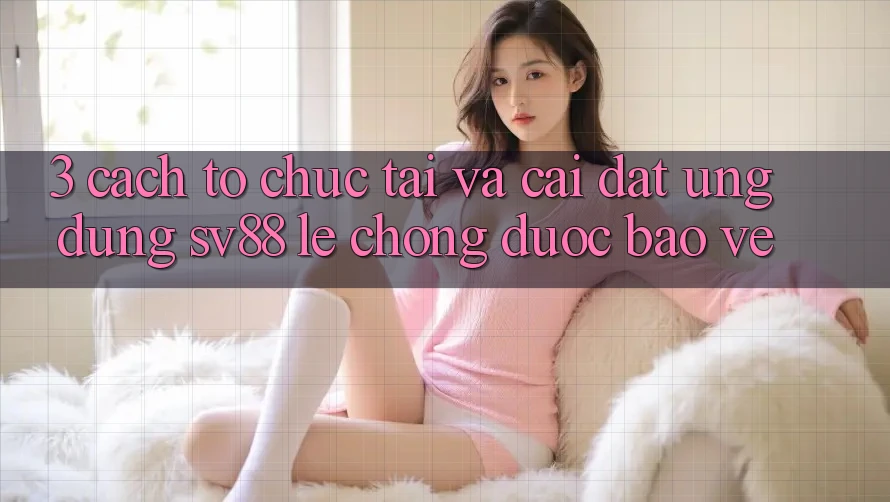 3. Cách tổ chức Tải Và Cài Đặt Ứng Dụng sv88 Lẹ Chóng, Được bảo vệ 3. Cách tổ chức Tải Và Cài Đặt Ứng Dụng sv88 Lẹ Chóng, Được bảo vệ