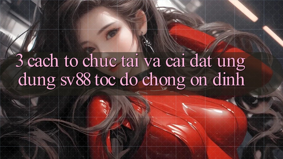 3. Cách tổ chức Tải Và Cài Đặt Ứng Dụng sv88 Tốc độ Chóng, Ổn định
