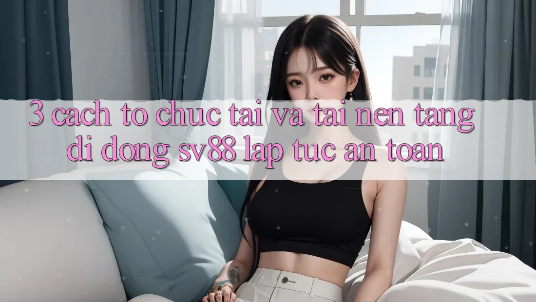 3. Cách tổ chức Tải Và Tải Nền tảng di động sv88 Lập tức, An Toàn 3. Cách tổ chức Tải Và Tải Nền tảng di động sv88 Lập tức, An Toàn