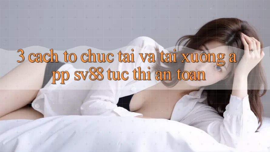 3. Cách tổ chức Tải Và Tải xuống App sv88 Tức thì, An Toàn