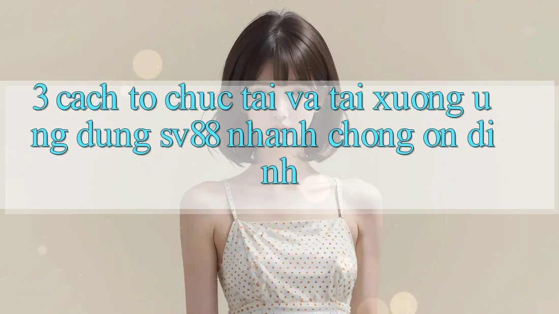 3. Cách tổ chức Tải Và Tải xuống Ứng Dụng sv88 Nhanh chóng, Ổn định