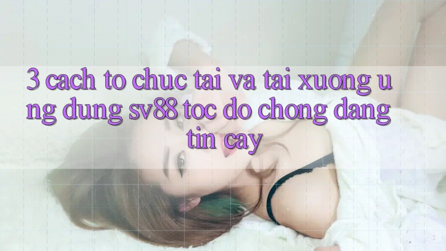 3. Cách tổ chức Tải Và Tải xuống Ứng Dụng sv88 Tốc độ Chóng, Đáng tin cậy 3. Cách tổ chức Tải Và Tải xuống Ứng Dụng sv88 Tốc độ Chóng, Đáng tin cậy