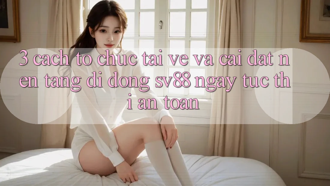 3. Cách tổ chức Tải về Và Cài Đặt Nền tảng di động sv88 Ngay tức thì, An Toàn 3. Cách tổ chức Tải về Và Cài Đặt Nền tảng di động sv88 Ngay tức thì, An Toàn