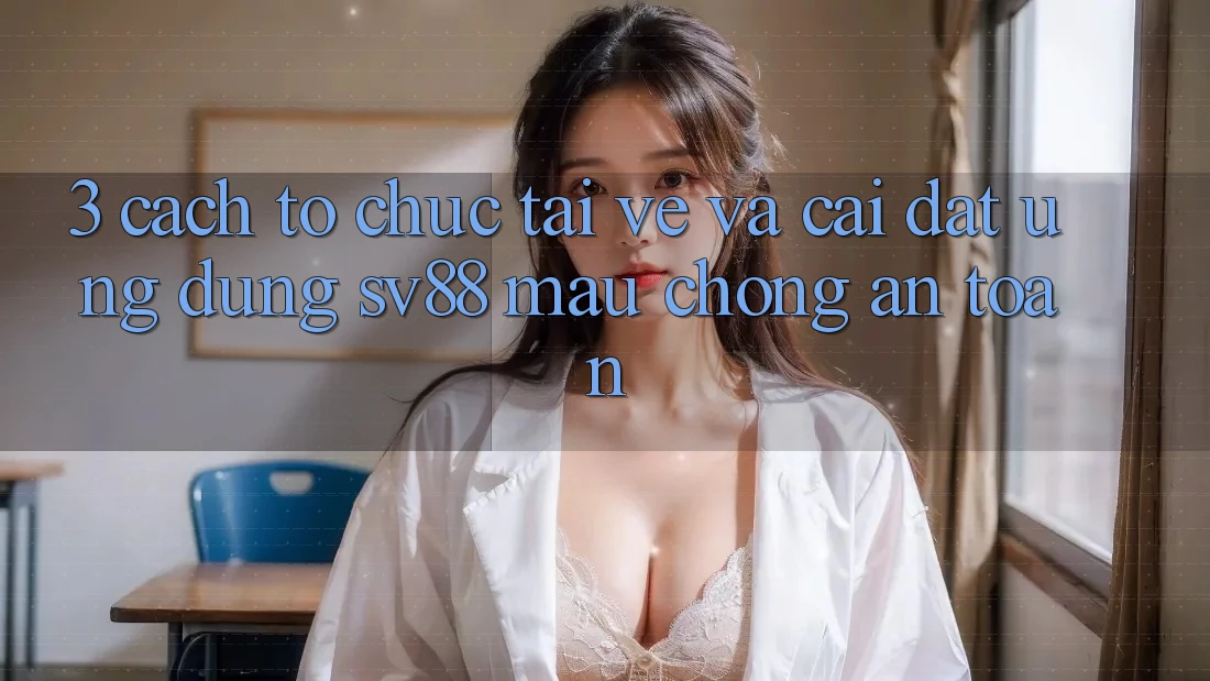 3. Cách tổ chức Tải về Và Cài Đặt Ứng Dụng sv88 Mau Chóng, An Toàn