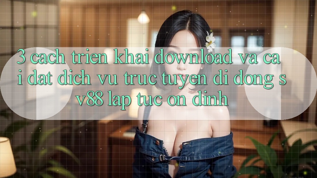 3. Cách triển khai Download Và Cài Đặt Dịch vụ trực tuyến di động sv88 Lập tức, Ổn định