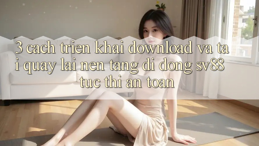 3. Cách triển khai Download Và Tải quay lại Nền tảng di động sv88 Tức thì, An toàn 3. Cách triển khai Download Và Tải quay lại Nền tảng di động sv88 Tức thì, An toàn