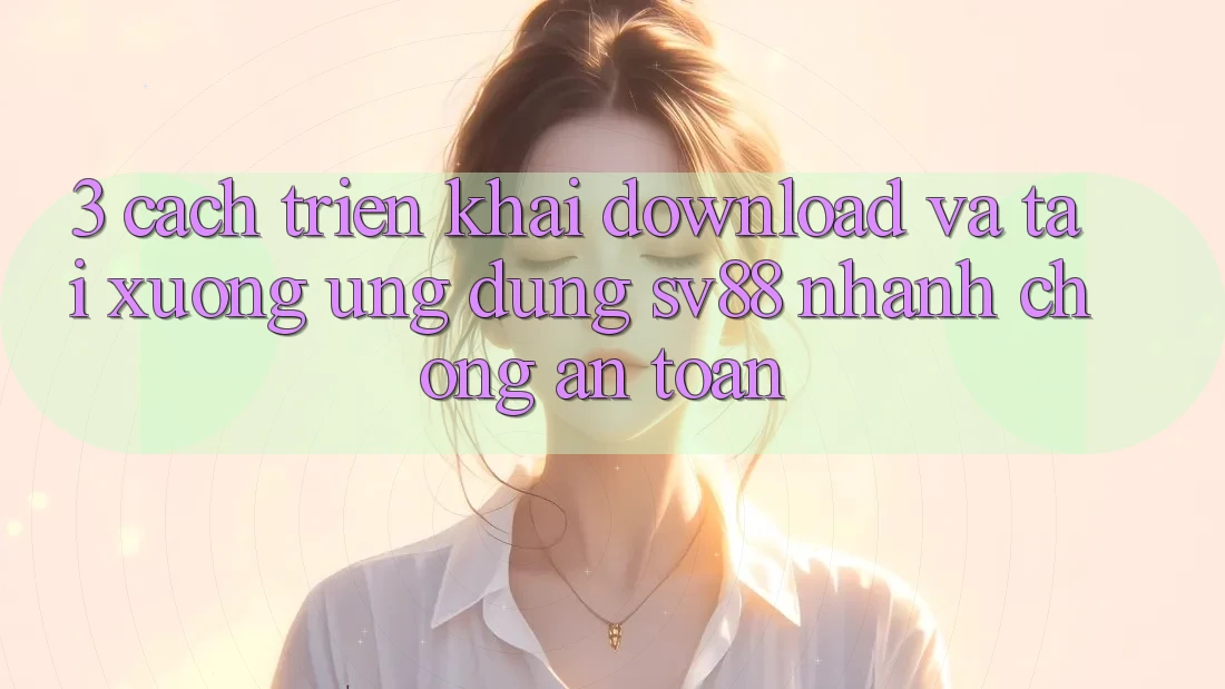 3. Cách triển khai Download Và Tải xuống Ứng Dụng sv88 Nhanh Chóng, An Toàn