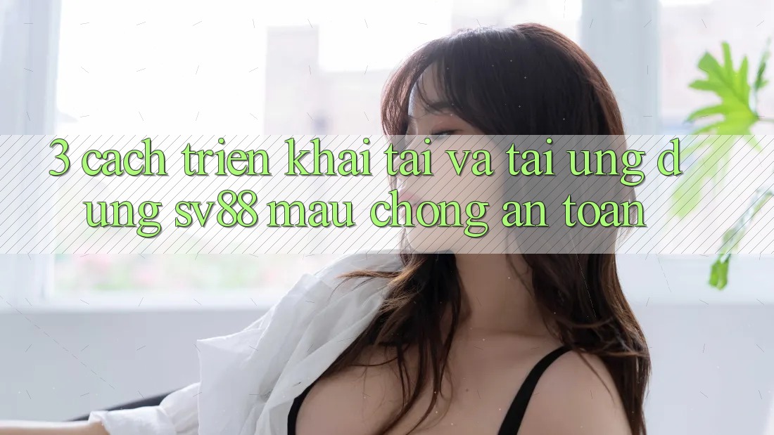 3. Cách triển khai Tải Và Tải Ứng Dụng sv88 Mau Chóng, An Toàn 3. Cách triển khai Tải Và Tải Ứng Dụng sv88 Mau Chóng, An Toàn