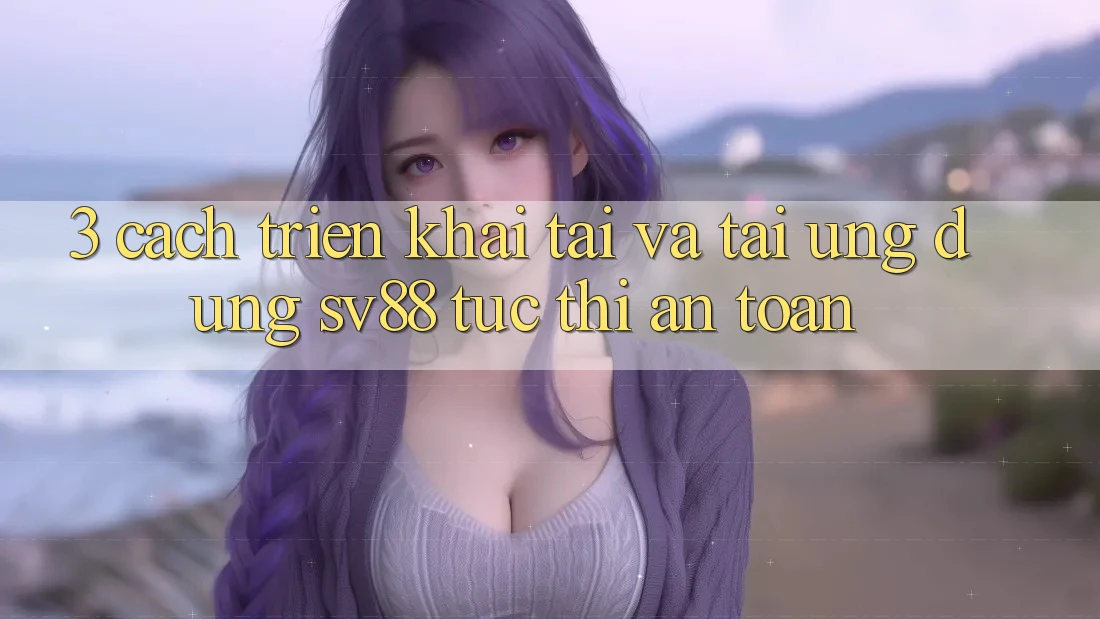 3. Cách triển khai Tải Và Tải Ứng Dụng sv88 Tức thì, An Toàn 3. Cách triển khai Tải Và Tải Ứng Dụng sv88 Tức thì, An Toàn