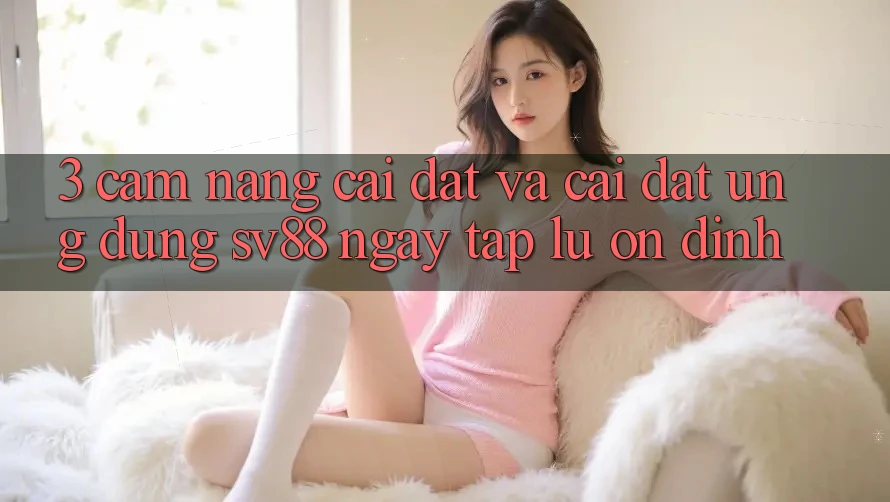 3. Cẩm nang Cài đặt Và Cài Đặt Ứng Dụng sv88 Ngay tắp lự, Ổn định 3. Cẩm nang Cài đặt Và Cài Đặt Ứng Dụng sv88 Ngay tắp lự, Ổn định