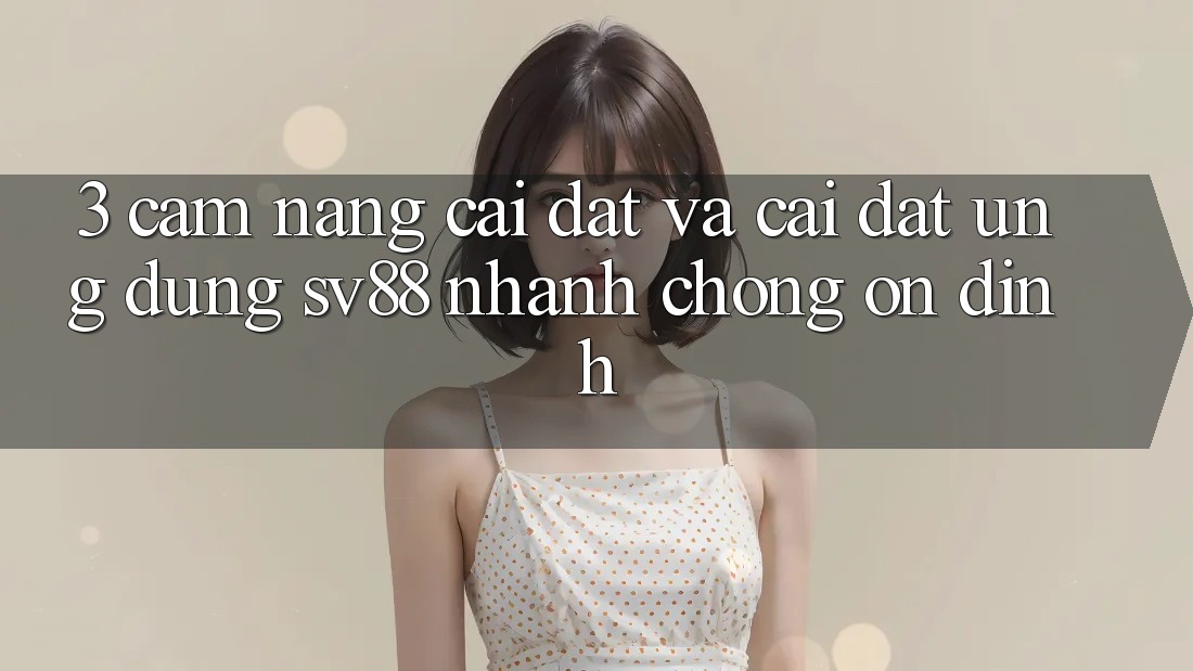 3. Cẩm nang Cài đặt Và Cài Đặt Ứng Dụng sv88 Nhanh Chóng, Ổn định 3. Cẩm nang Cài đặt Và Cài Đặt Ứng Dụng sv88 Nhanh Chóng, Ổn định