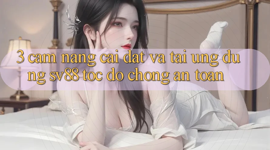 3. Cẩm nang Cài đặt Và Tải Ứng Dụng sv88 Tốc độ Chóng, An Toàn 3. Cẩm nang Cài đặt Và Tải Ứng Dụng sv88 Tốc độ Chóng, An Toàn