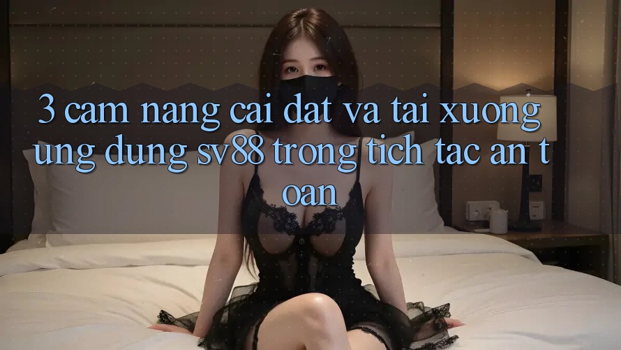 3. Cẩm nang Cài đặt Và Tải xuống Ứng Dụng sv88 Trong tích tắc, An Toàn 3. Cẩm nang Cài đặt Và Tải xuống Ứng Dụng sv88 Trong tích tắc, An Toàn