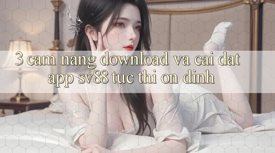 3. Cẩm nang Download Và Cài Đặt App sv88 Tức thì, Ổn định