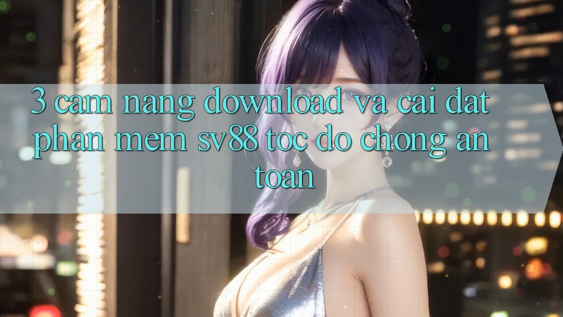 3. Cẩm nang Download Và Cài Đặt Phần mềm sv88 Tốc độ Chóng, An Toàn 3. Cẩm nang Download Và Cài Đặt Phần mềm sv88 Tốc độ Chóng, An Toàn