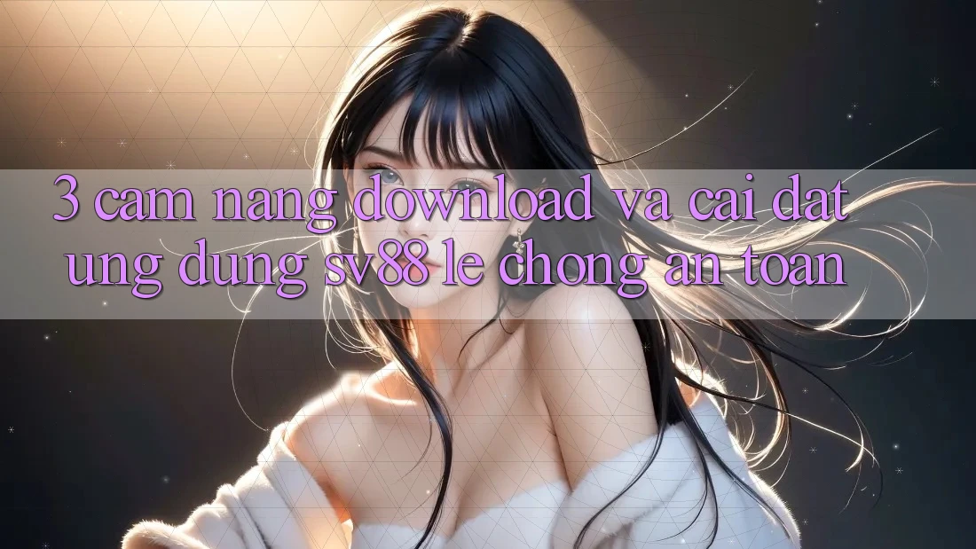 3. Cẩm nang Download Và Cài Đặt Ứng Dụng sv88 Lẹ Chóng, An Toàn