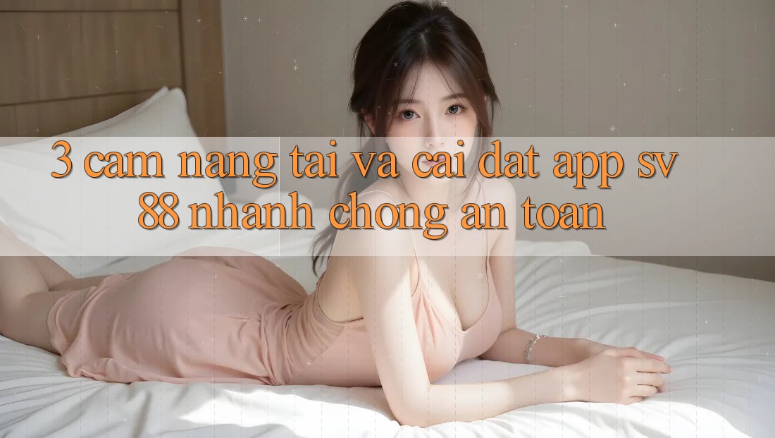 3. Cẩm nang Tải Và Cài Đặt App sv88 Nhanh Chóng, An Toàn 3. Cẩm nang Tải Và Cài Đặt App sv88 Nhanh Chóng, An Toàn