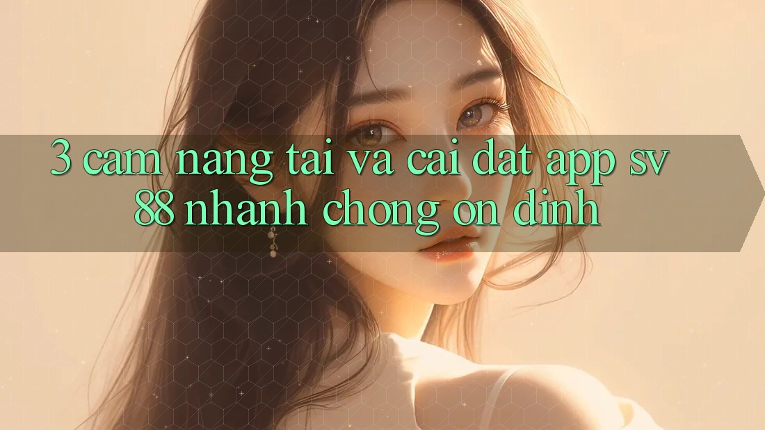 3. Cẩm nang Tải Và Cài Đặt App sv88 Nhanh Chóng, Ổn định 3. Cẩm nang Tải Và Cài Đặt App sv88 Nhanh Chóng, Ổn định