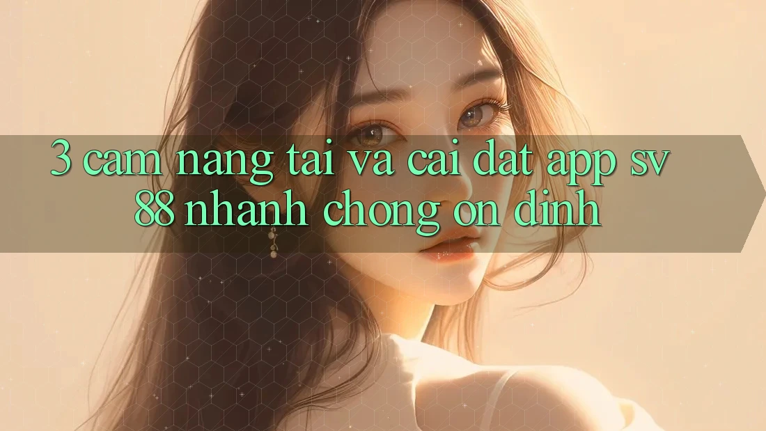 3. Cẩm nang Tải Và Cài Đặt App sv88 Nhanh Chóng, Ổn định