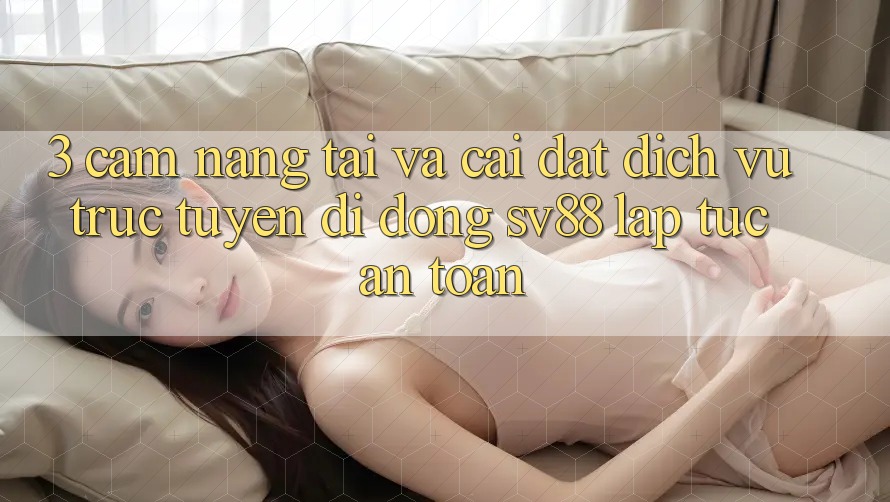 3. Cẩm nang Tải Và Cài Đặt Dịch vụ trực tuyến di động sv88 Lập tức, An Toàn 3. Cẩm nang Tải Và Cài Đặt Dịch vụ trực tuyến di động sv88 Lập tức, An Toàn