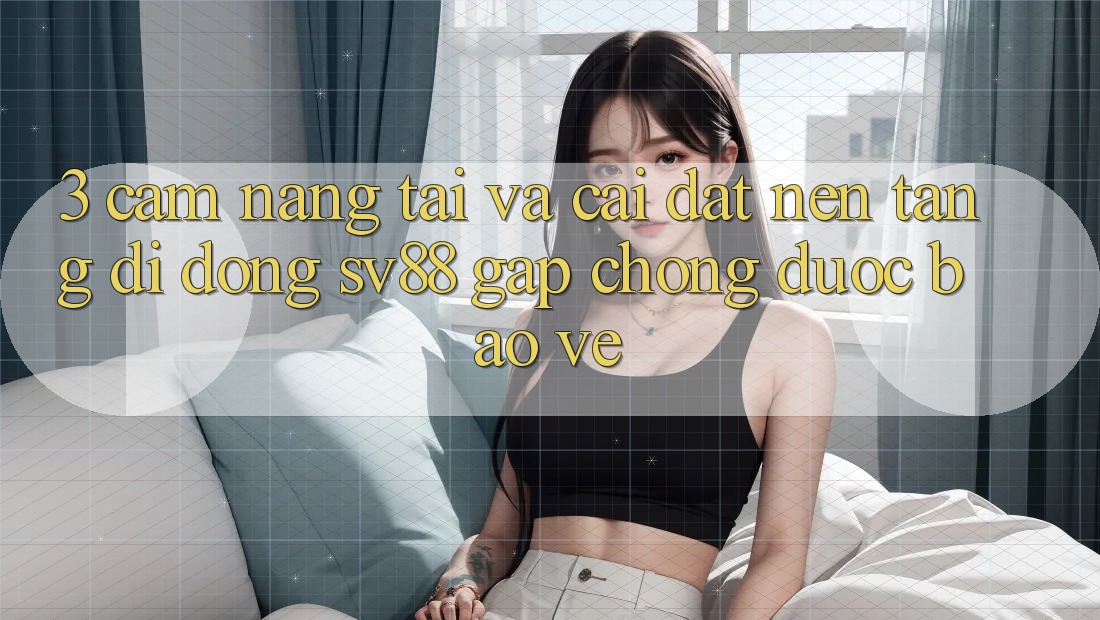 3. Cẩm nang Tải Và Cài Đặt Nền tảng di động sv88 Gấp Chóng, Được bảo vệ