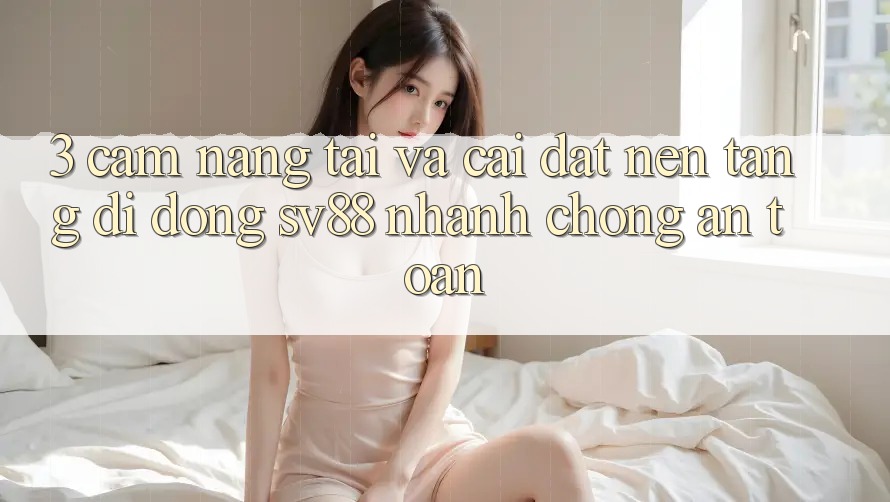 3. Cẩm nang Tải Và Cài Đặt Nền tảng di động sv88 Nhanh Chóng, An Toàn 3. Cẩm nang Tải Và Cài Đặt Nền tảng di động sv88 Nhanh Chóng, An Toàn
