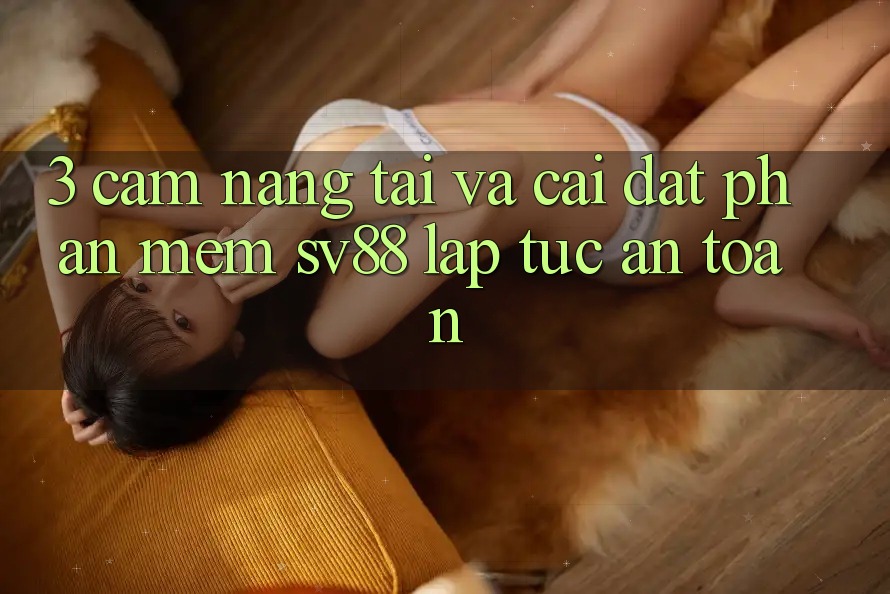 3. Cẩm nang Tải Và Cài Đặt Phần mềm sv88 Lập tức, An Toàn