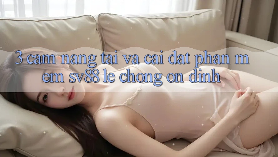 3. Cẩm nang Tải Và Cài Đặt Phần mềm sv88 Lẹ Chóng, Ổn định
