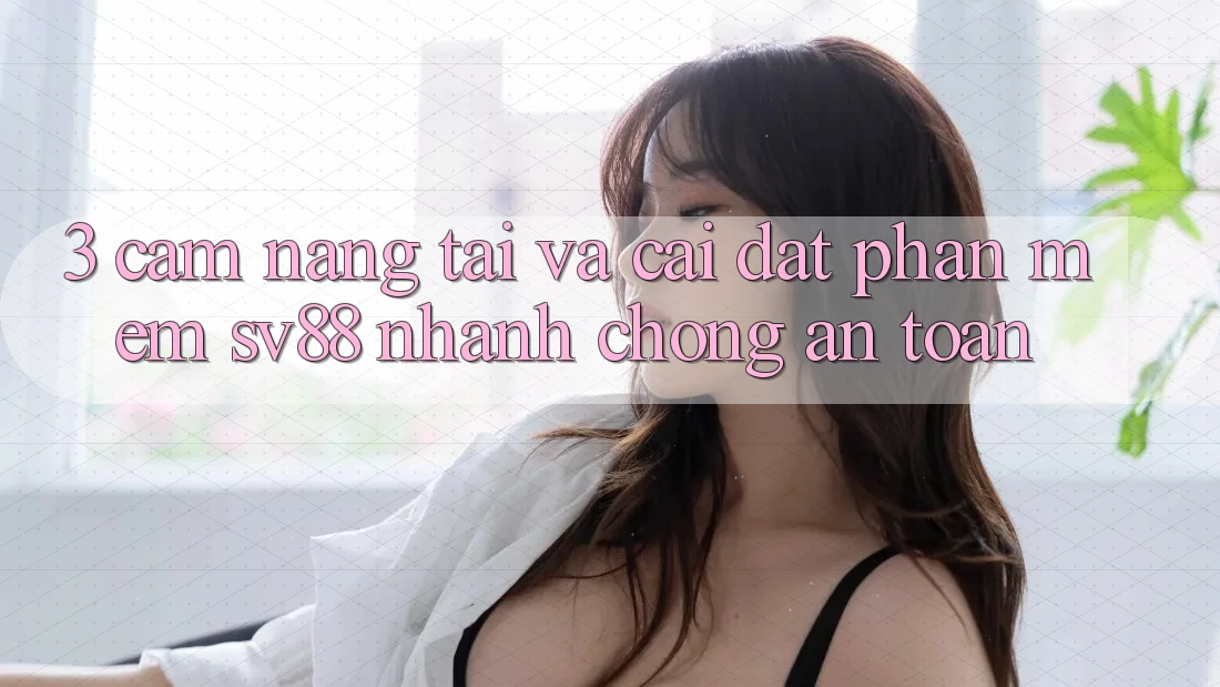 3. Cẩm nang Tải Và Cài Đặt Phần mềm sv88 Nhanh chóng, An Toàn