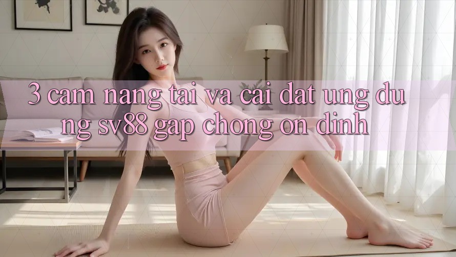3. Cẩm nang Tải Và Cài Đặt Ứng Dụng sv88 Gấp Chóng, Ổn định