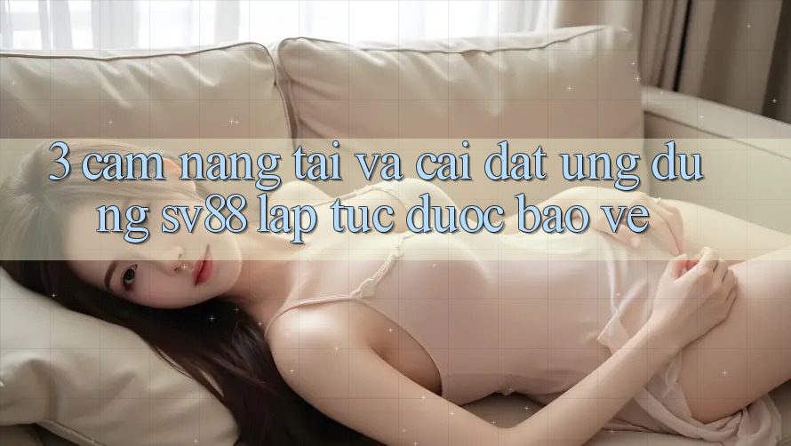 3. Cẩm nang Tải Và Cài Đặt Ứng Dụng sv88 Lập tức, Được bảo vệ 3. Cẩm nang Tải Và Cài Đặt Ứng Dụng sv88 Lập tức, Được bảo vệ