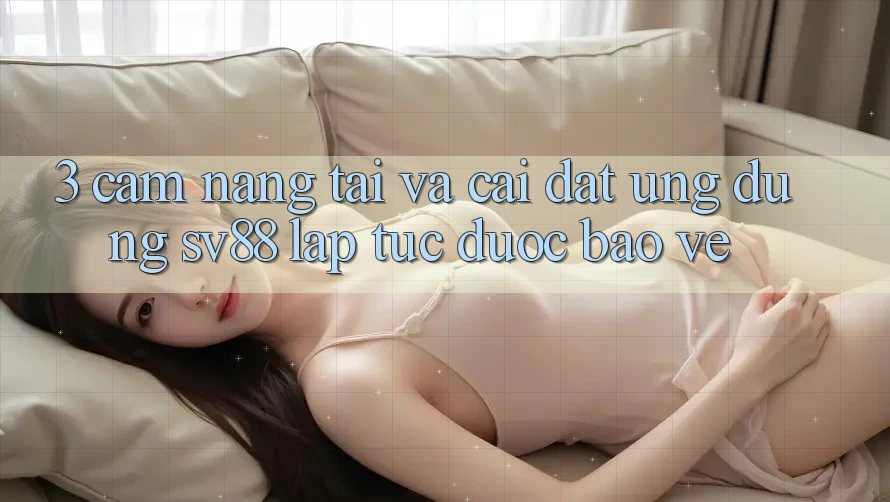 3. Cẩm nang Tải Và Cài Đặt Ứng Dụng sv88 Lập tức, Được bảo vệ 3. Cẩm nang Tải Và Cài Đặt Ứng Dụng sv88 Lập tức, Được bảo vệ