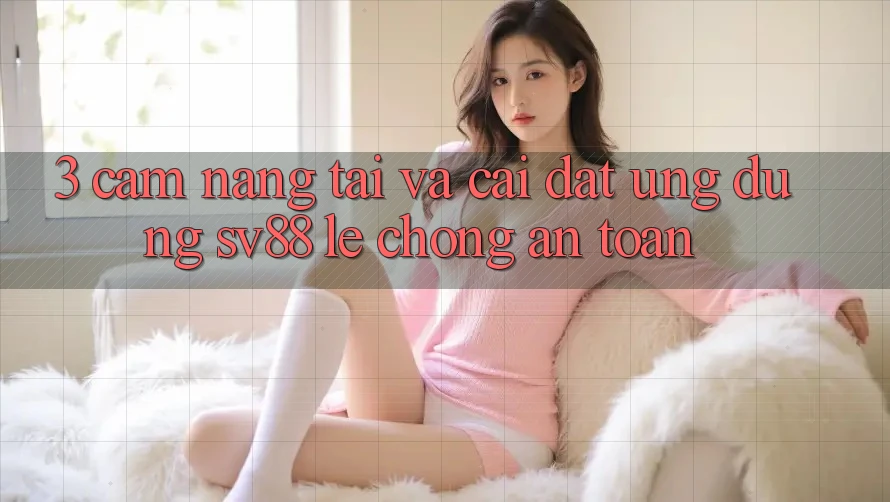 3. Cẩm nang Tải Và Cài Đặt Ứng Dụng sv88 Lẹ Chóng, An Toàn
