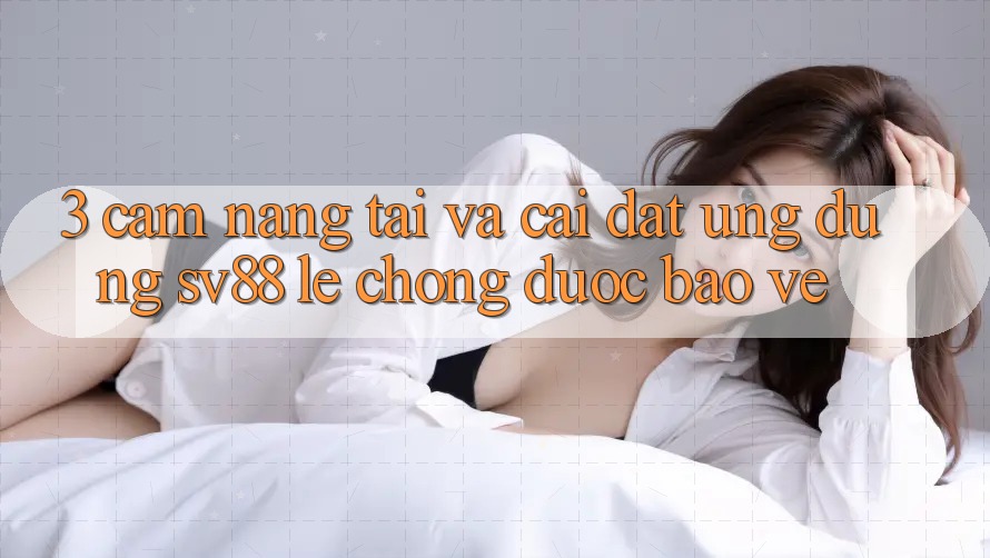 3. Cẩm nang Tải Và Cài Đặt Ứng Dụng sv88 Lẹ Chóng, Được bảo vệ