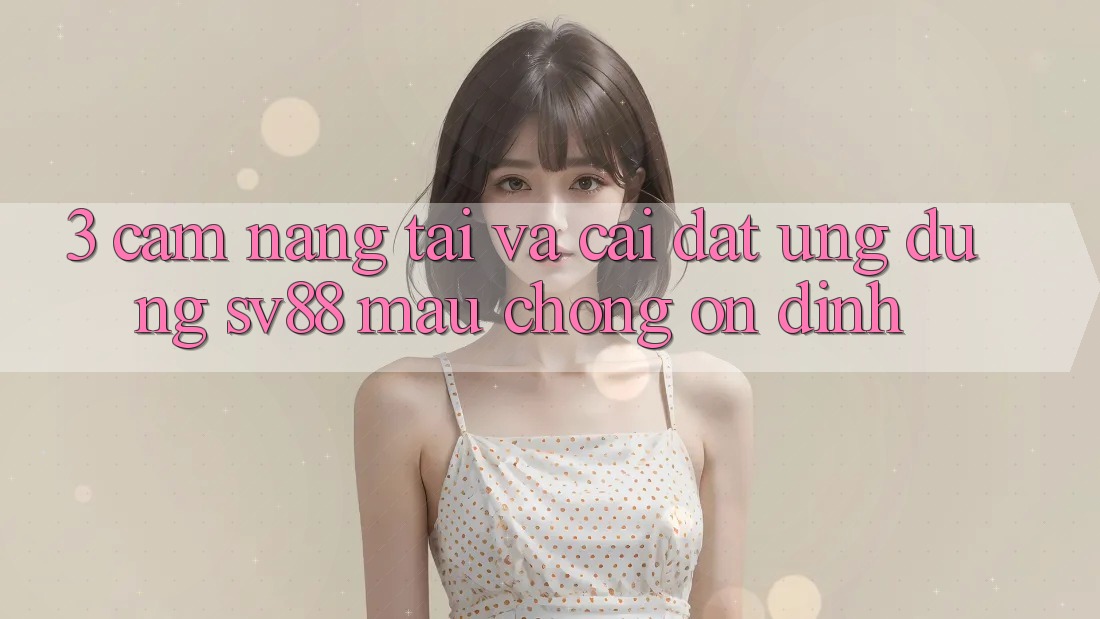 3. Cẩm nang Tải Và Cài Đặt Ứng Dụng sv88 Mau Chóng, Ổn định