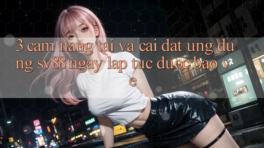 3. Cẩm nang Tải Và Cài Đặt Ứng Dụng sv88 Ngay lập tức, Được bảo vệ