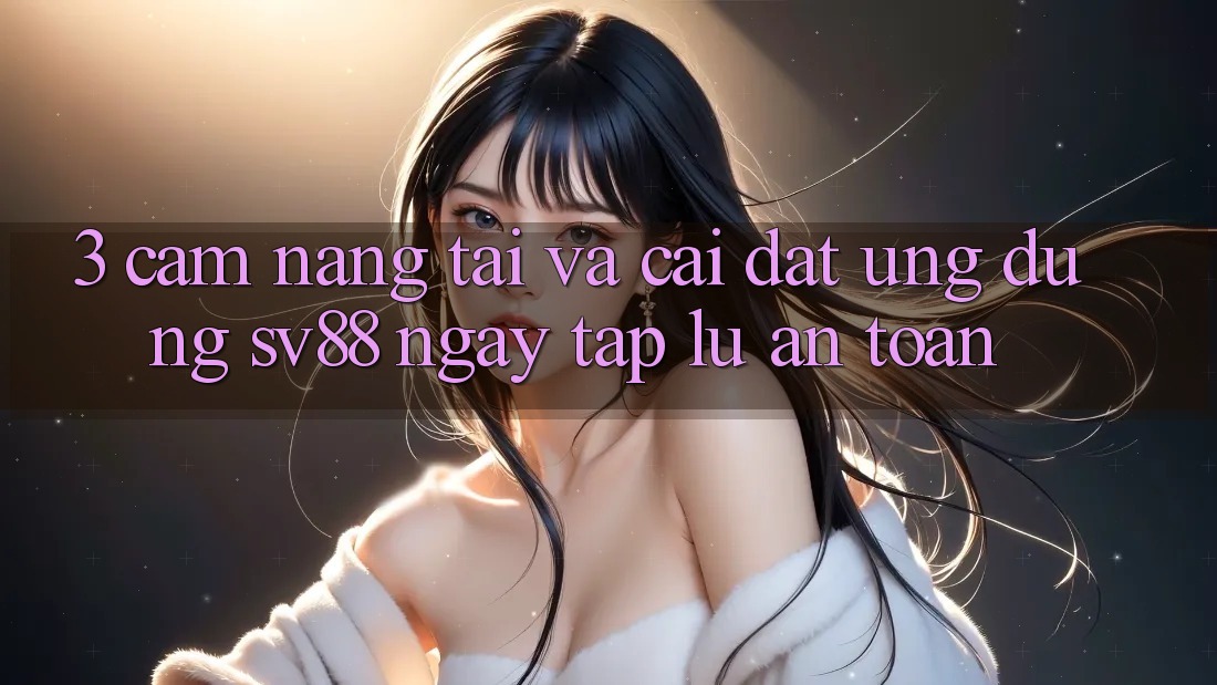 3. Cẩm nang Tải Và Cài Đặt Ứng Dụng sv88 Ngay tắp lự, An Toàn