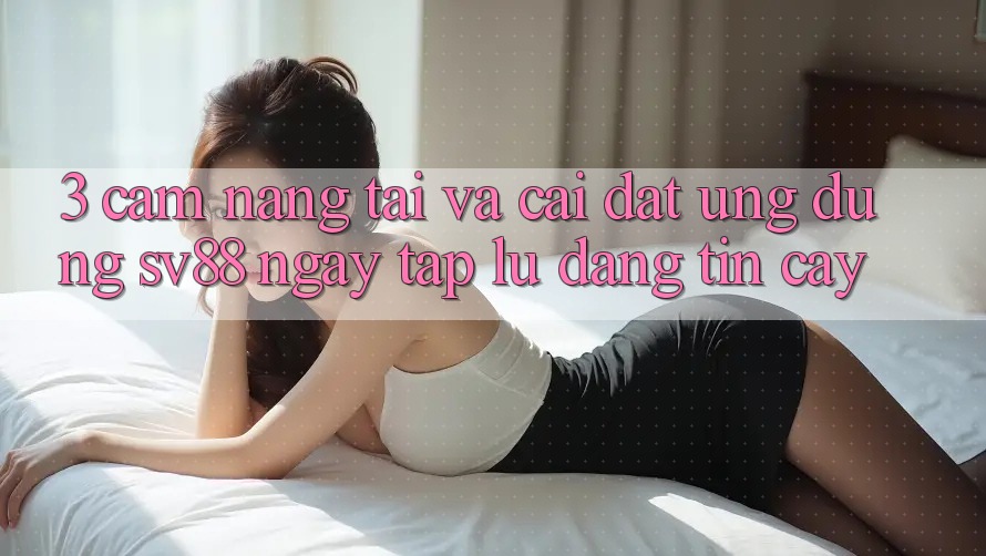 3. Cẩm nang Tải Và Cài Đặt Ứng Dụng sv88 Ngay tắp lự, Đáng tin cậy